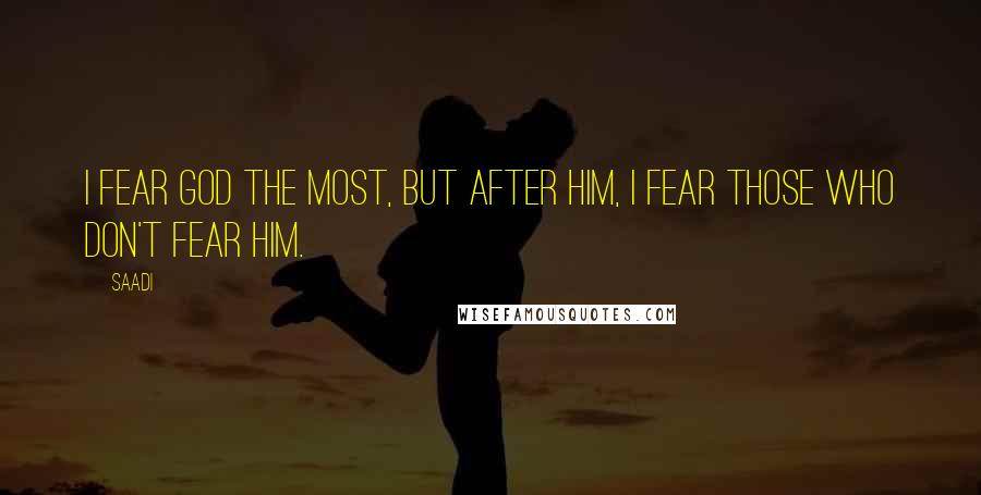 Saadi Quotes: I fear God the most, but after Him, I fear those who don't fear Him.