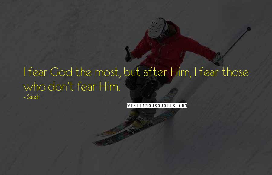 Saadi Quotes: I fear God the most, but after Him, I fear those who don't fear Him.
