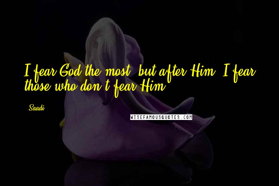 Saadi Quotes: I fear God the most, but after Him, I fear those who don't fear Him.
