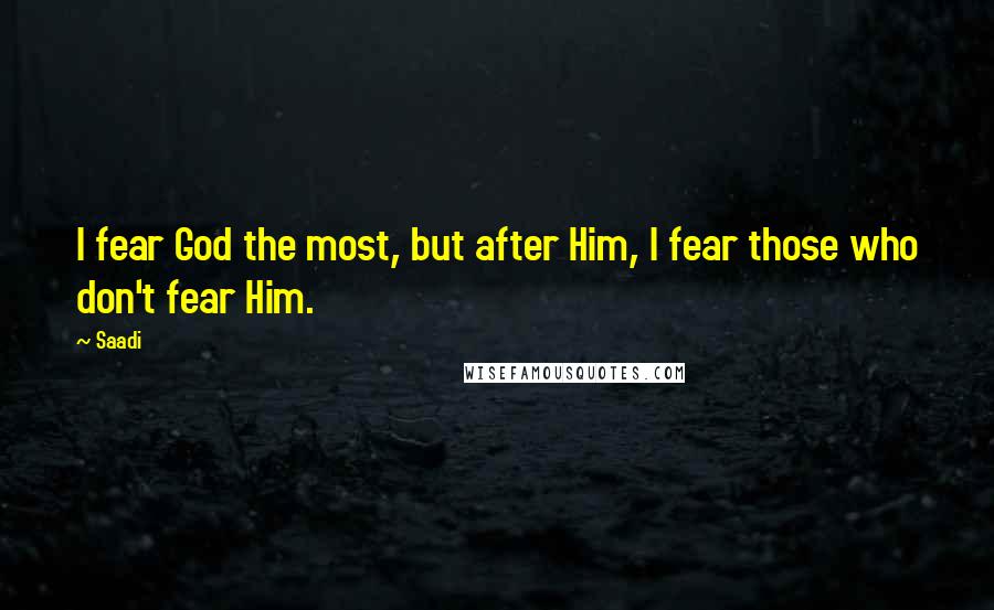 Saadi Quotes: I fear God the most, but after Him, I fear those who don't fear Him.