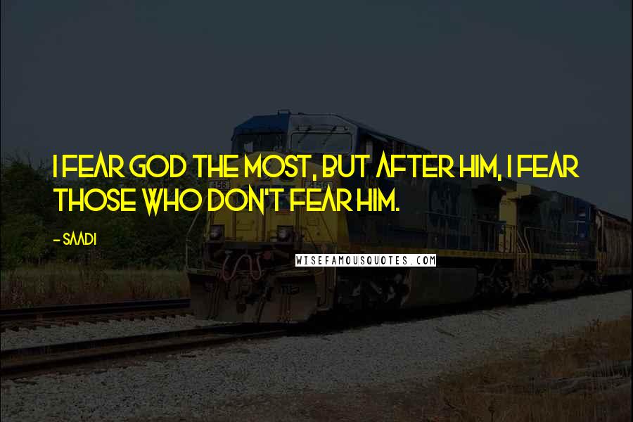 Saadi Quotes: I fear God the most, but after Him, I fear those who don't fear Him.