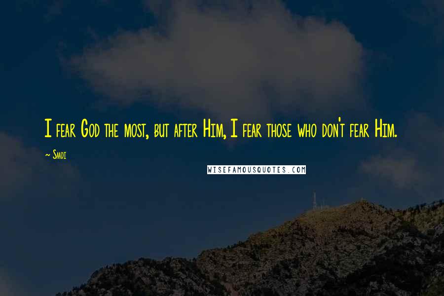 Saadi Quotes: I fear God the most, but after Him, I fear those who don't fear Him.