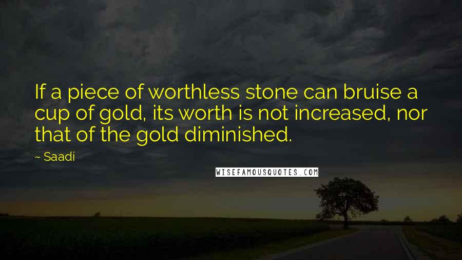 Saadi Quotes: If a piece of worthless stone can bruise a cup of gold, its worth is not increased, nor that of the gold diminished.