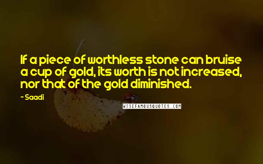 Saadi Quotes: If a piece of worthless stone can bruise a cup of gold, its worth is not increased, nor that of the gold diminished.