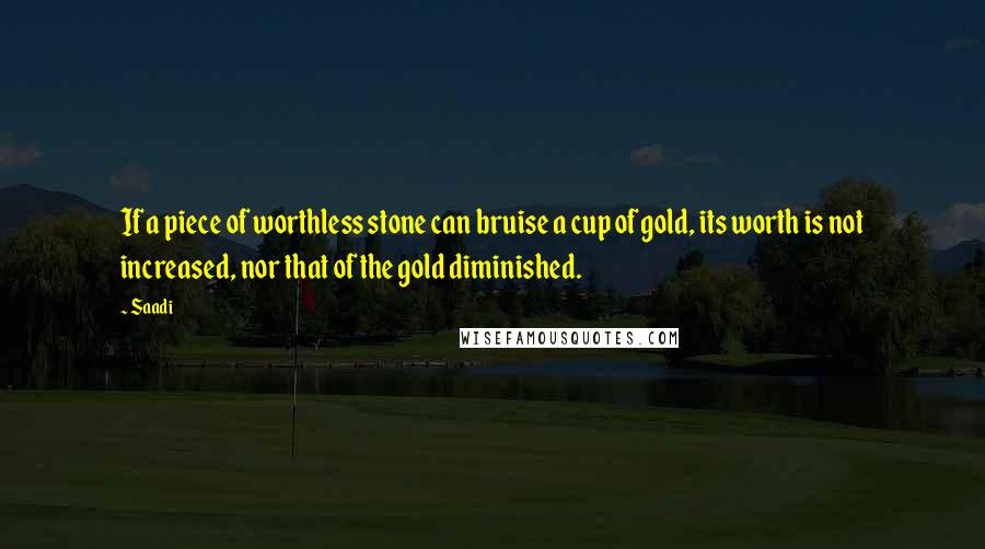 Saadi Quotes: If a piece of worthless stone can bruise a cup of gold, its worth is not increased, nor that of the gold diminished.