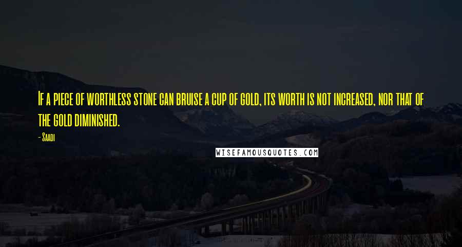 Saadi Quotes: If a piece of worthless stone can bruise a cup of gold, its worth is not increased, nor that of the gold diminished.