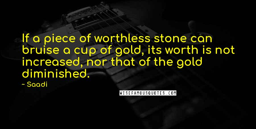 Saadi Quotes: If a piece of worthless stone can bruise a cup of gold, its worth is not increased, nor that of the gold diminished.