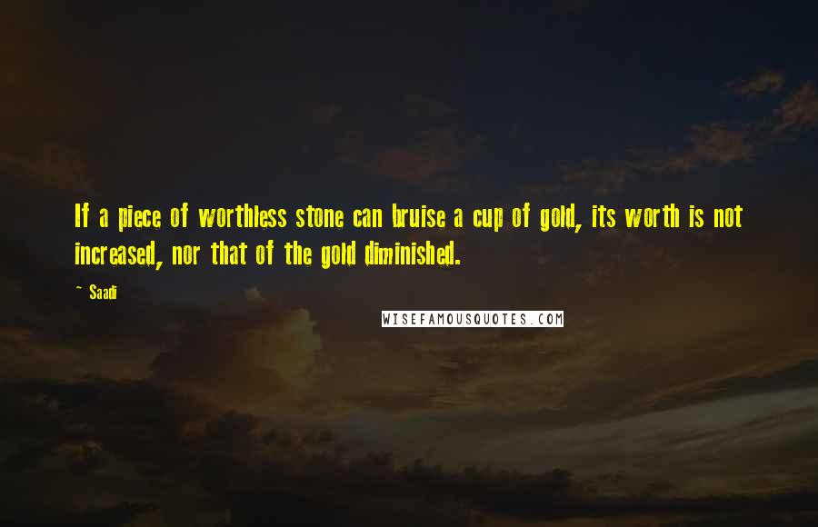 Saadi Quotes: If a piece of worthless stone can bruise a cup of gold, its worth is not increased, nor that of the gold diminished.