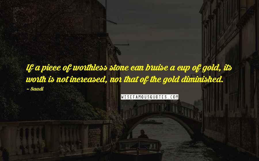Saadi Quotes: If a piece of worthless stone can bruise a cup of gold, its worth is not increased, nor that of the gold diminished.