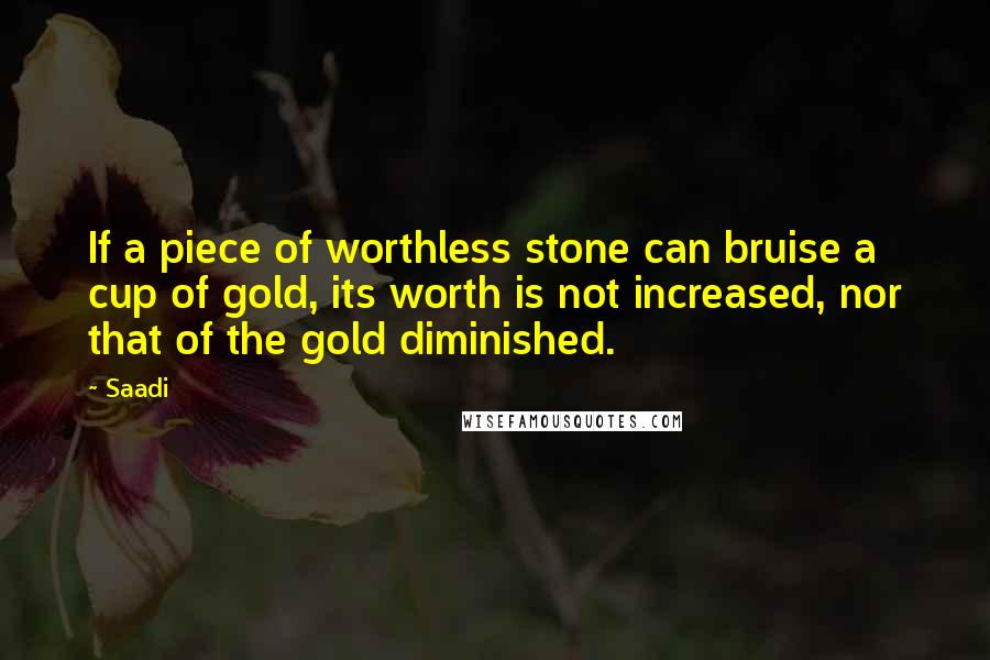 Saadi Quotes: If a piece of worthless stone can bruise a cup of gold, its worth is not increased, nor that of the gold diminished.