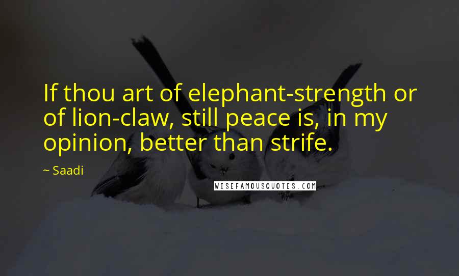 Saadi Quotes: If thou art of elephant-strength or of lion-claw, still peace is, in my opinion, better than strife.