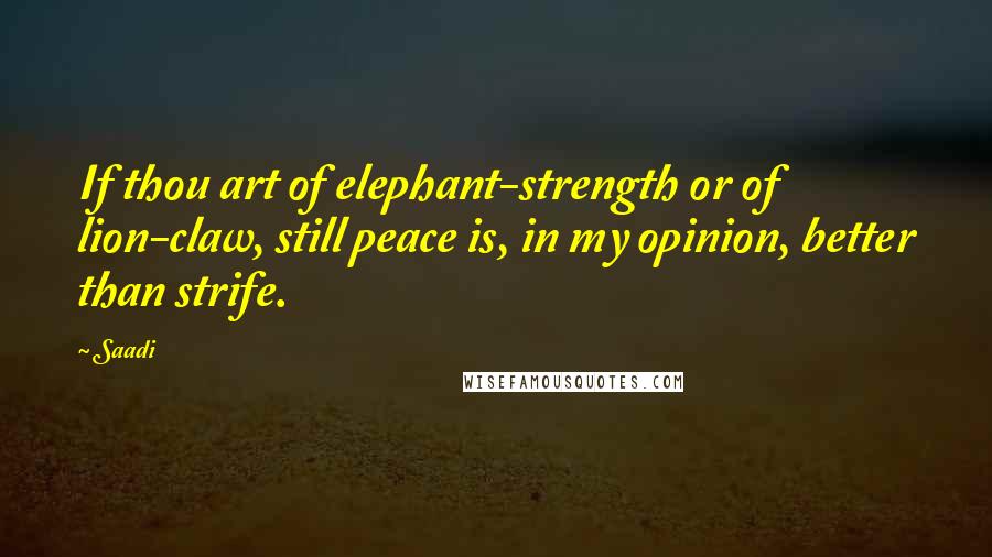 Saadi Quotes: If thou art of elephant-strength or of lion-claw, still peace is, in my opinion, better than strife.