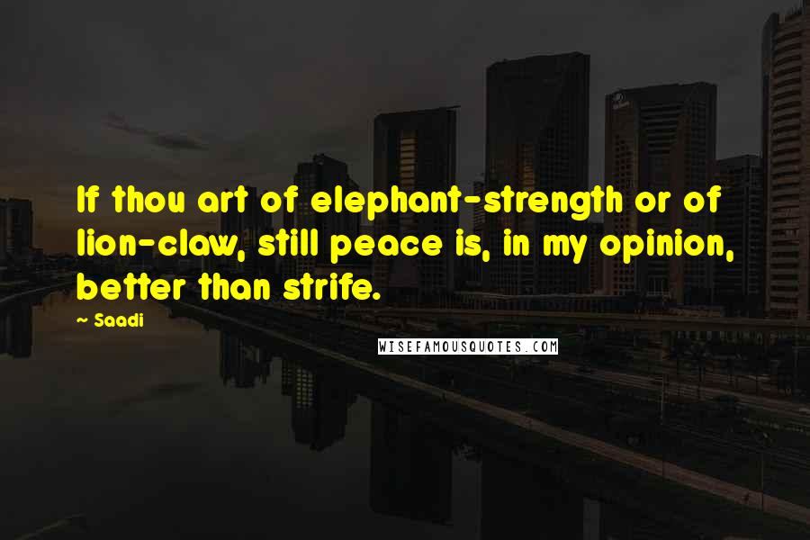 Saadi Quotes: If thou art of elephant-strength or of lion-claw, still peace is, in my opinion, better than strife.
