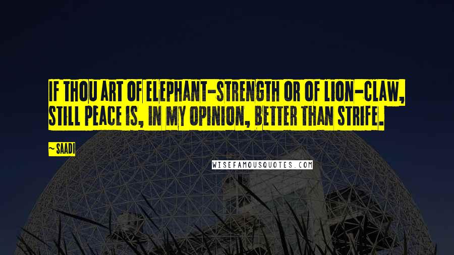 Saadi Quotes: If thou art of elephant-strength or of lion-claw, still peace is, in my opinion, better than strife.