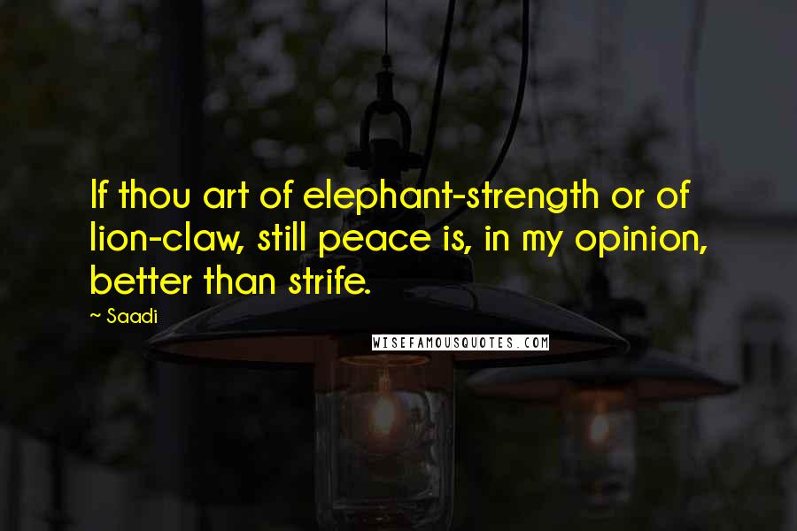 Saadi Quotes: If thou art of elephant-strength or of lion-claw, still peace is, in my opinion, better than strife.