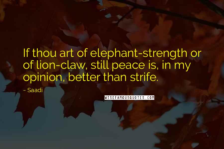 Saadi Quotes: If thou art of elephant-strength or of lion-claw, still peace is, in my opinion, better than strife.