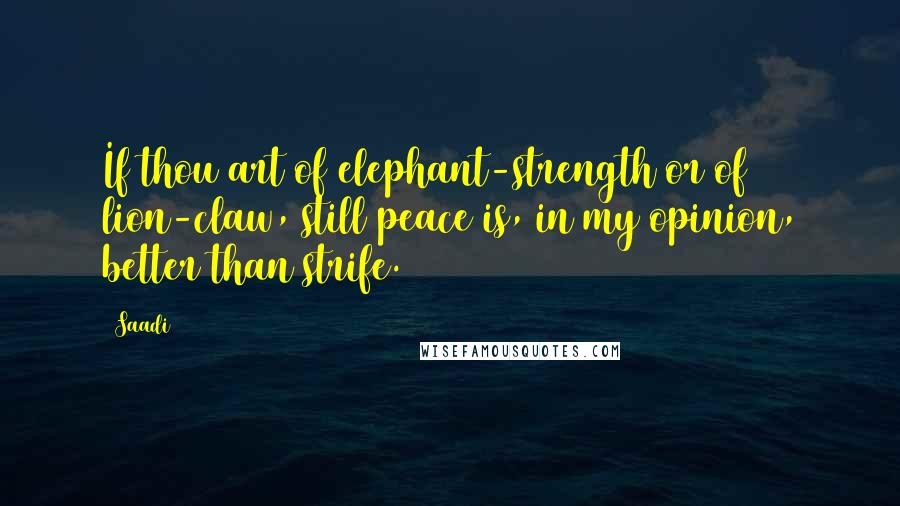 Saadi Quotes: If thou art of elephant-strength or of lion-claw, still peace is, in my opinion, better than strife.