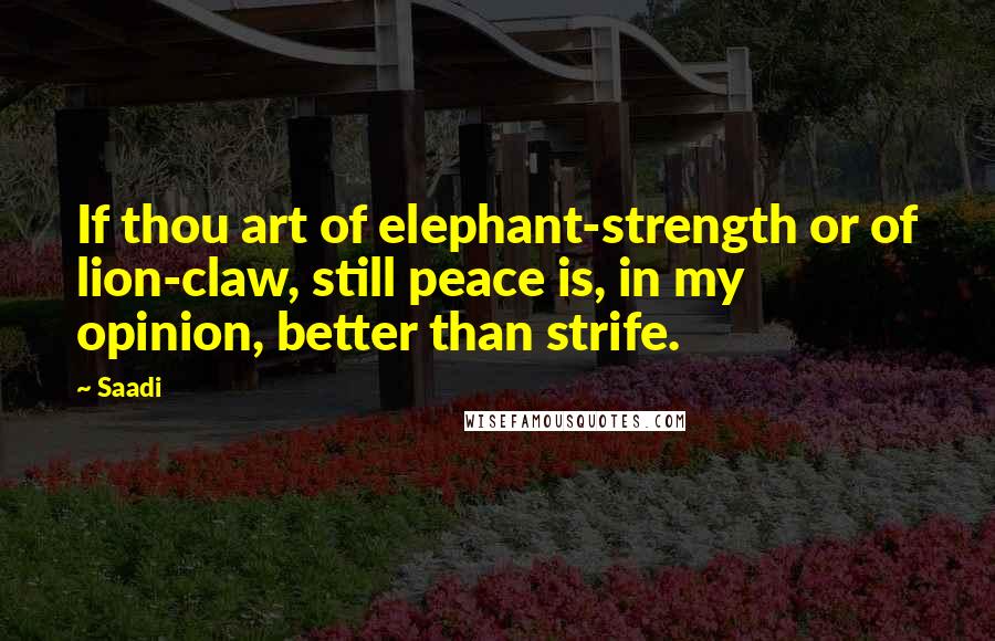 Saadi Quotes: If thou art of elephant-strength or of lion-claw, still peace is, in my opinion, better than strife.