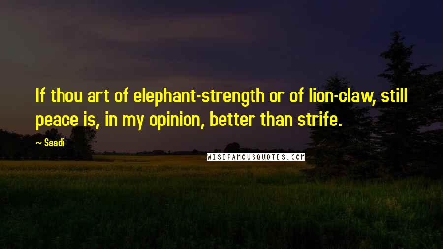 Saadi Quotes: If thou art of elephant-strength or of lion-claw, still peace is, in my opinion, better than strife.