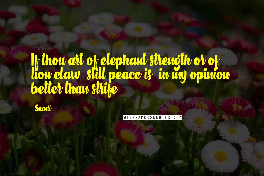 Saadi Quotes: If thou art of elephant-strength or of lion-claw, still peace is, in my opinion, better than strife.