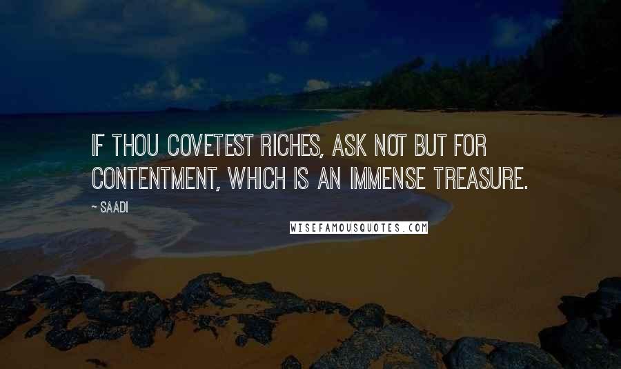 Saadi Quotes: If thou covetest riches, ask not but for contentment, which is an immense treasure.