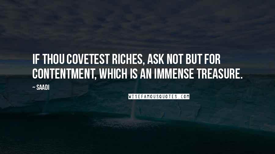 Saadi Quotes: If thou covetest riches, ask not but for contentment, which is an immense treasure.