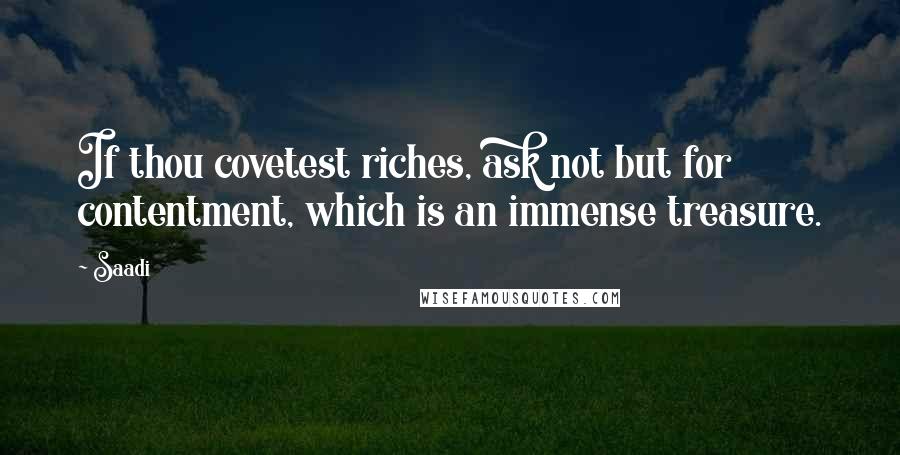 Saadi Quotes: If thou covetest riches, ask not but for contentment, which is an immense treasure.