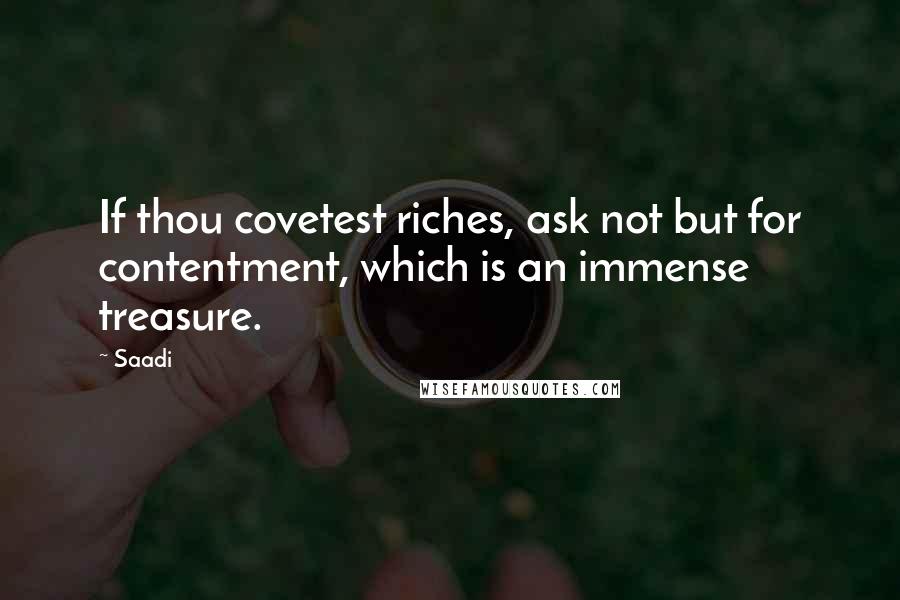 Saadi Quotes: If thou covetest riches, ask not but for contentment, which is an immense treasure.