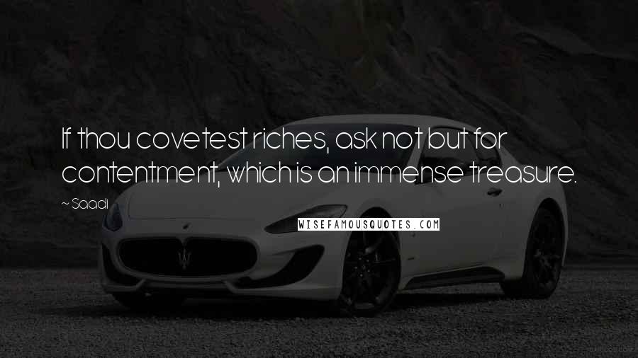 Saadi Quotes: If thou covetest riches, ask not but for contentment, which is an immense treasure.