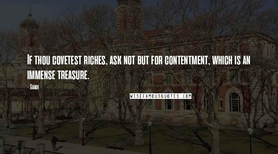 Saadi Quotes: If thou covetest riches, ask not but for contentment, which is an immense treasure.