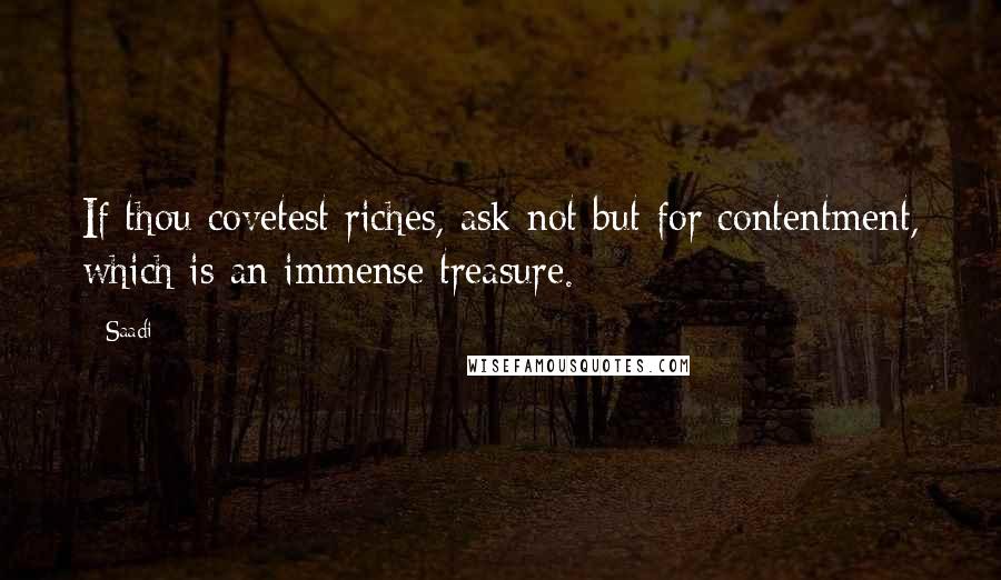 Saadi Quotes: If thou covetest riches, ask not but for contentment, which is an immense treasure.