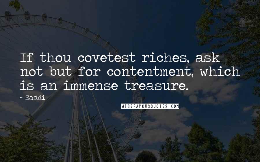 Saadi Quotes: If thou covetest riches, ask not but for contentment, which is an immense treasure.