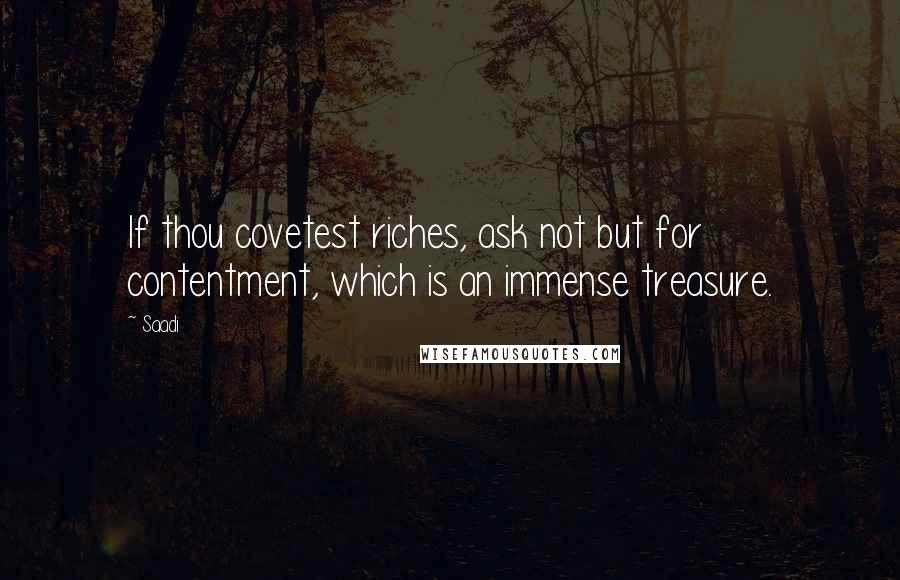 Saadi Quotes: If thou covetest riches, ask not but for contentment, which is an immense treasure.