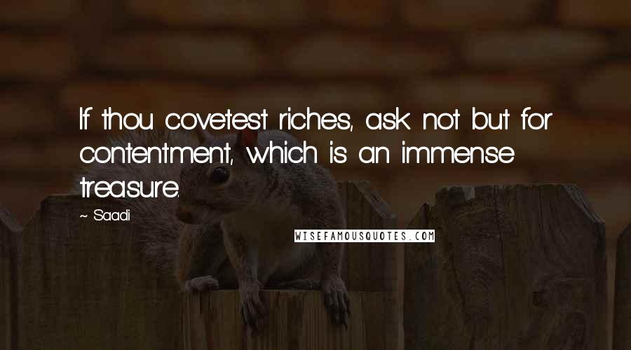 Saadi Quotes: If thou covetest riches, ask not but for contentment, which is an immense treasure.