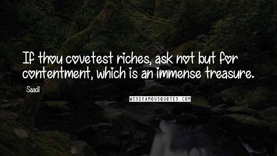 Saadi Quotes: If thou covetest riches, ask not but for contentment, which is an immense treasure.