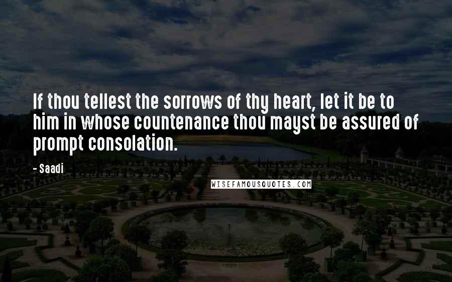 Saadi Quotes: If thou tellest the sorrows of thy heart, let it be to him in whose countenance thou mayst be assured of prompt consolation.