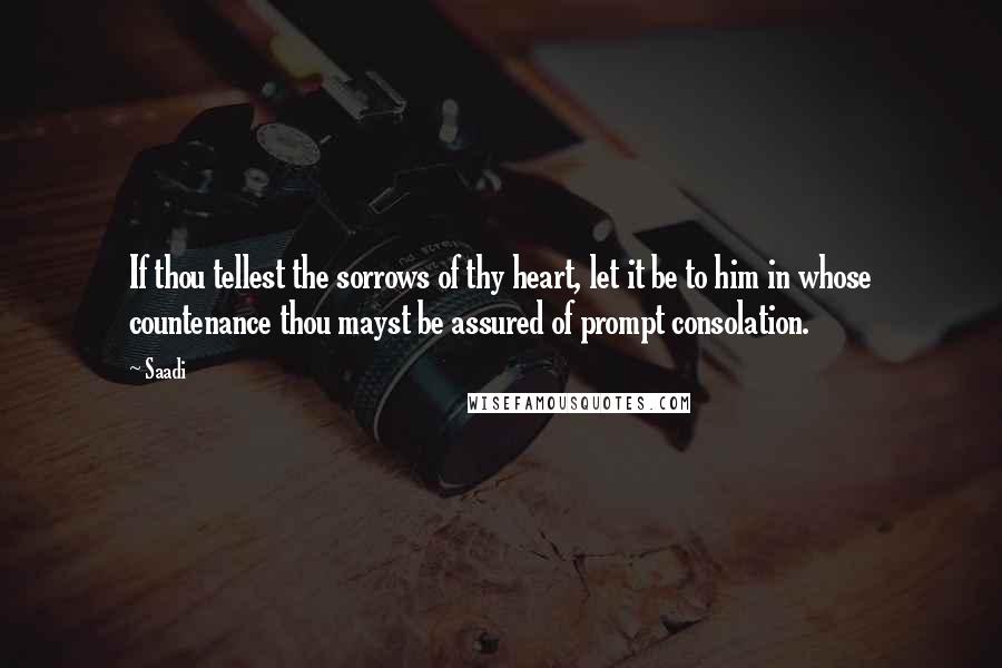 Saadi Quotes: If thou tellest the sorrows of thy heart, let it be to him in whose countenance thou mayst be assured of prompt consolation.