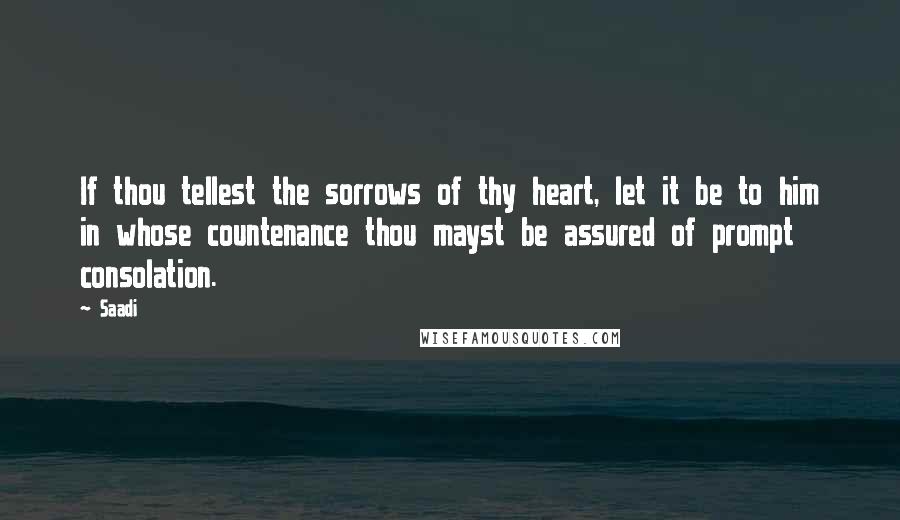 Saadi Quotes: If thou tellest the sorrows of thy heart, let it be to him in whose countenance thou mayst be assured of prompt consolation.