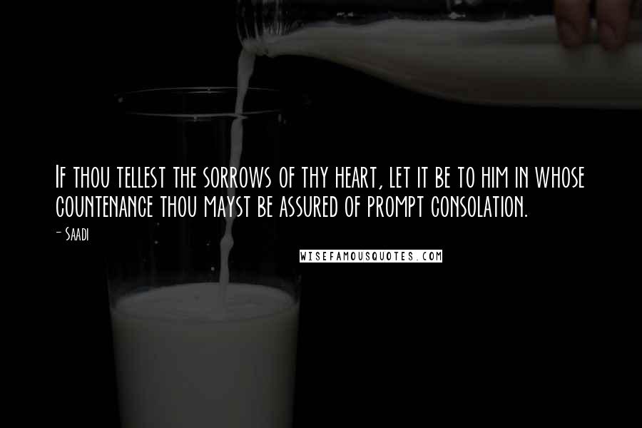 Saadi Quotes: If thou tellest the sorrows of thy heart, let it be to him in whose countenance thou mayst be assured of prompt consolation.