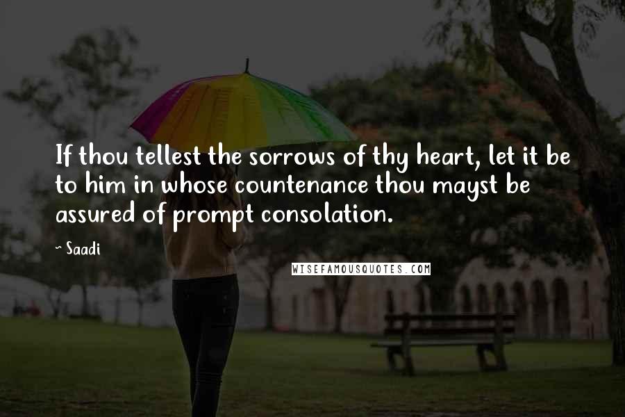 Saadi Quotes: If thou tellest the sorrows of thy heart, let it be to him in whose countenance thou mayst be assured of prompt consolation.