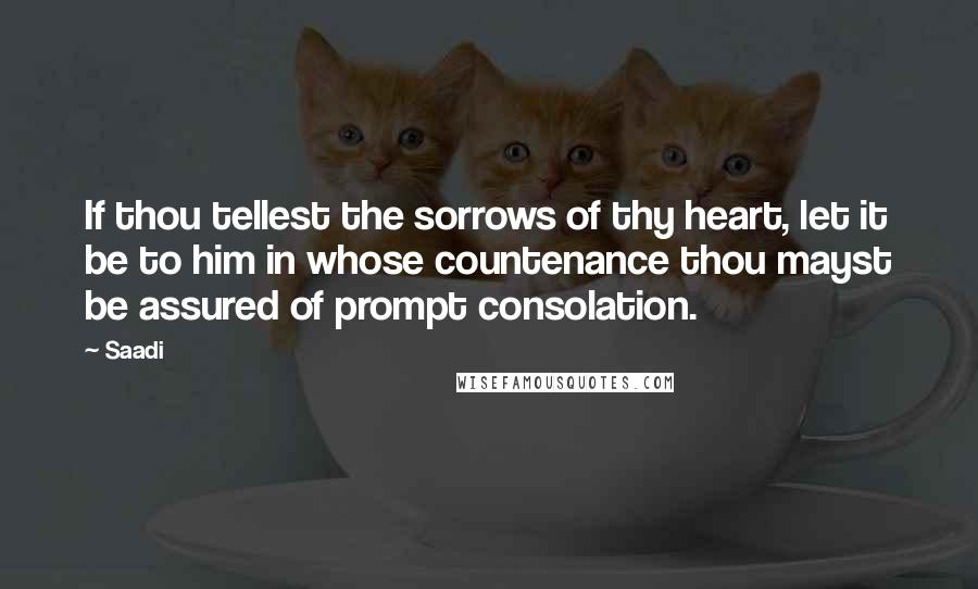 Saadi Quotes: If thou tellest the sorrows of thy heart, let it be to him in whose countenance thou mayst be assured of prompt consolation.