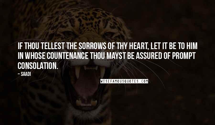 Saadi Quotes: If thou tellest the sorrows of thy heart, let it be to him in whose countenance thou mayst be assured of prompt consolation.