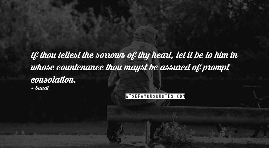 Saadi Quotes: If thou tellest the sorrows of thy heart, let it be to him in whose countenance thou mayst be assured of prompt consolation.