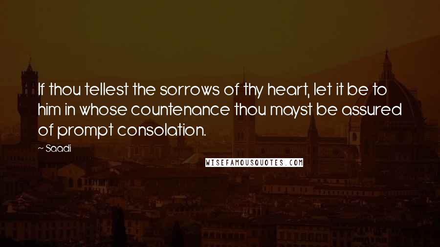 Saadi Quotes: If thou tellest the sorrows of thy heart, let it be to him in whose countenance thou mayst be assured of prompt consolation.