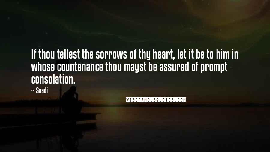 Saadi Quotes: If thou tellest the sorrows of thy heart, let it be to him in whose countenance thou mayst be assured of prompt consolation.