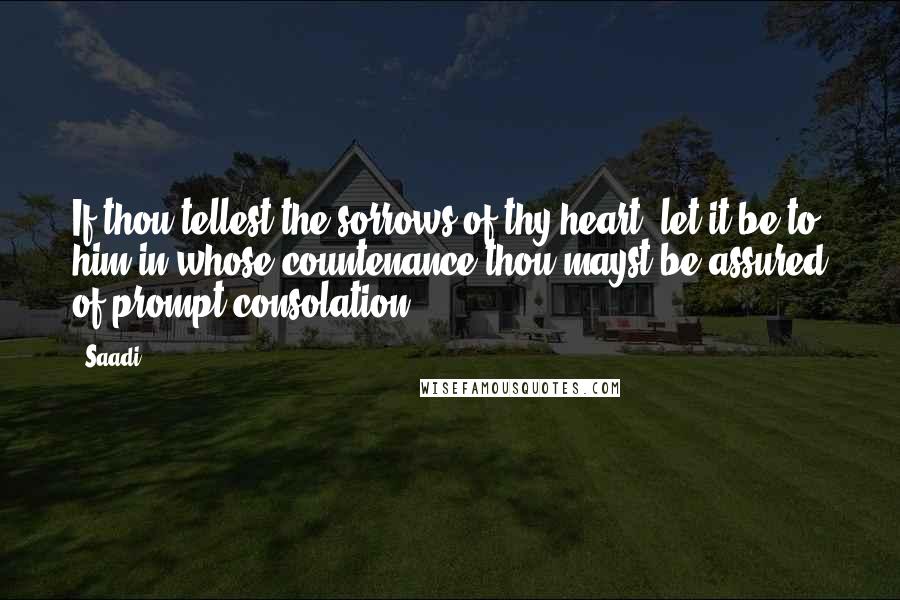 Saadi Quotes: If thou tellest the sorrows of thy heart, let it be to him in whose countenance thou mayst be assured of prompt consolation.