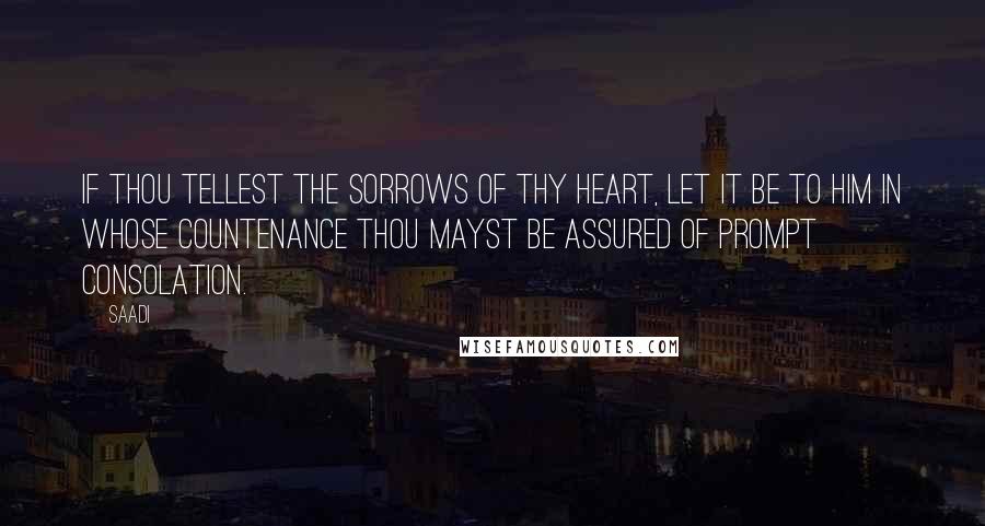 Saadi Quotes: If thou tellest the sorrows of thy heart, let it be to him in whose countenance thou mayst be assured of prompt consolation.