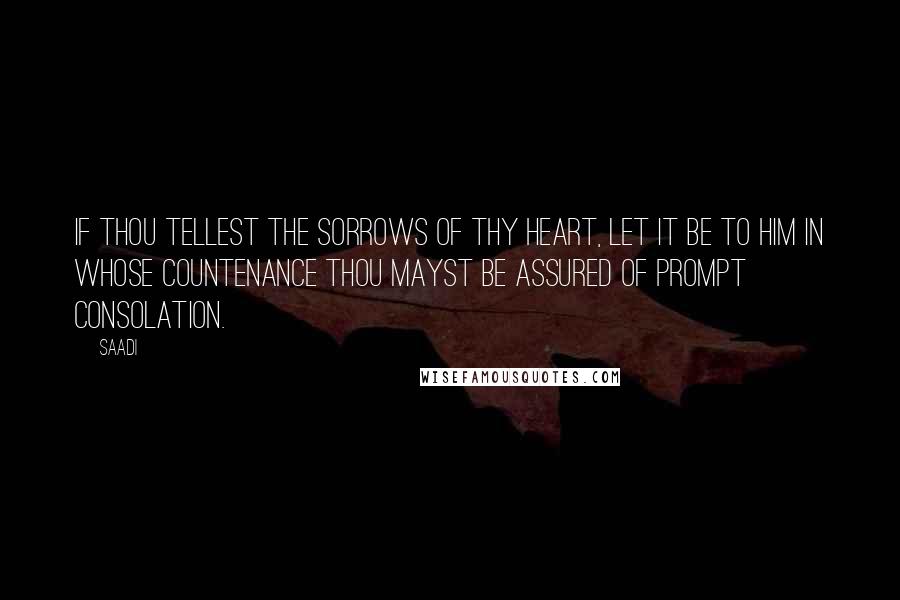 Saadi Quotes: If thou tellest the sorrows of thy heart, let it be to him in whose countenance thou mayst be assured of prompt consolation.