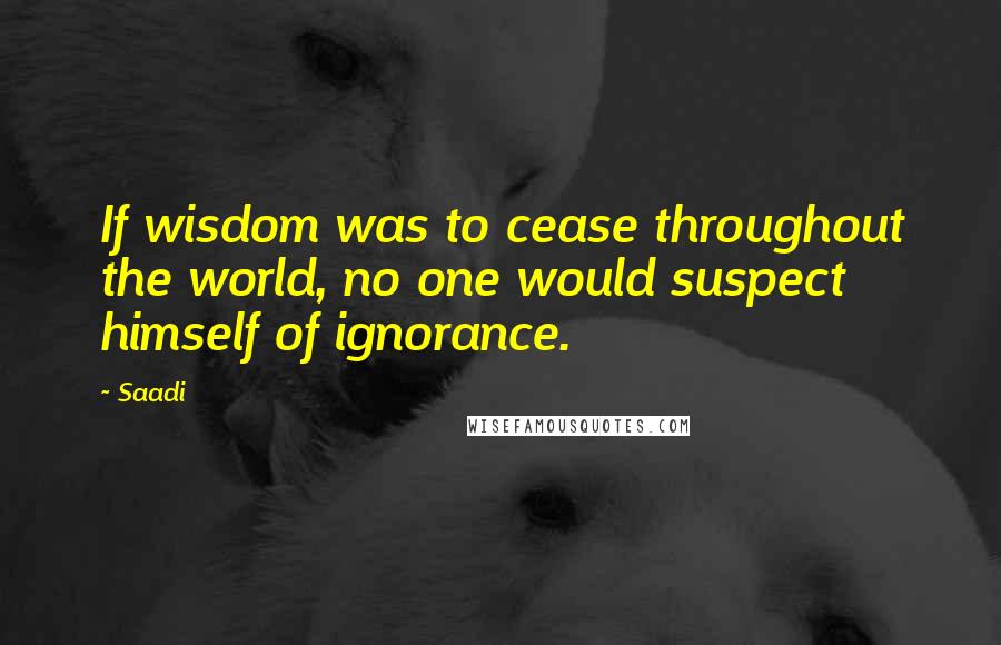 Saadi Quotes: If wisdom was to cease throughout the world, no one would suspect himself of ignorance.