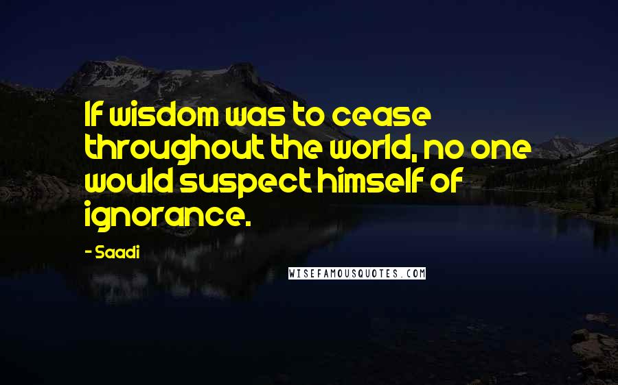Saadi Quotes: If wisdom was to cease throughout the world, no one would suspect himself of ignorance.